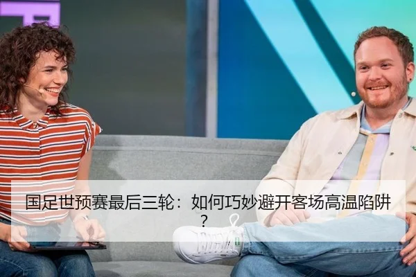 国足世预赛最后三轮：如何巧妙避开客场高温陷阱？