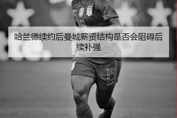 哈兰德续约后曼城薪资结构是否会阻碍后续补强
